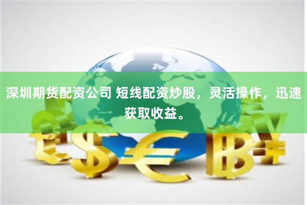 深圳期货配资公司 短线配资炒股，灵活操作，迅速获取收益。