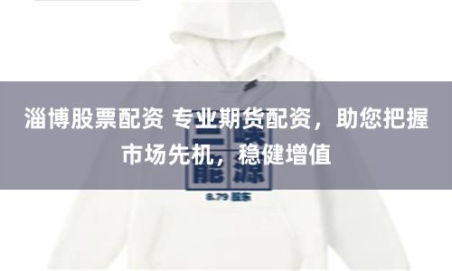 淄博股票配资 专业期货配资，助您把握市场先机，稳健增值