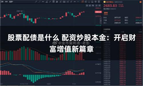 股票配债是什么 配资炒股本金：开启财富增值新篇章