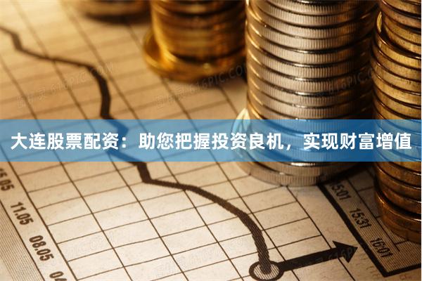 大连股票配资：助您把握投资良机，实现财富增值