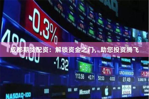 成都期货配资：解锁资金之门，助您投资腾飞