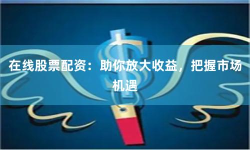 在线股票配资：助你放大收益，把握市场机遇