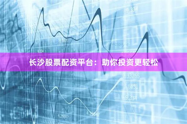 长沙股票配资平台：助你投资更轻松