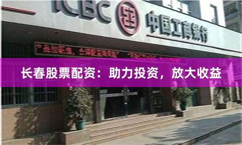 长春股票配资：助力投资，放大收益