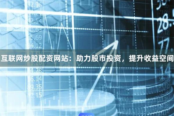 互联网炒股配资网站：助力股市投资，提升收益空间