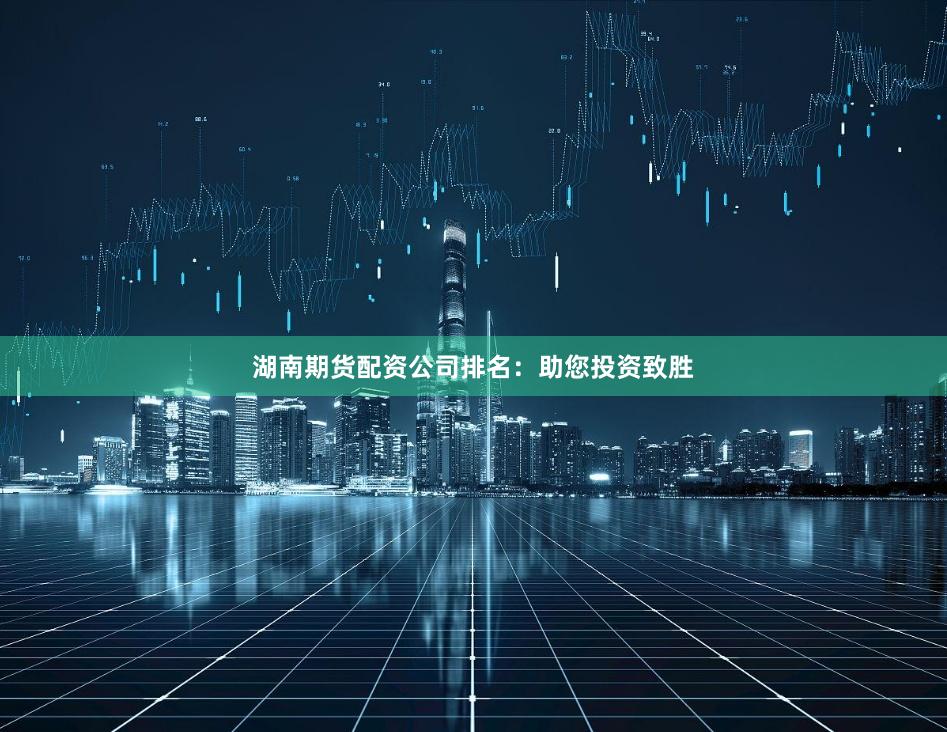 湖南期货配资公司排名：助您投资致胜