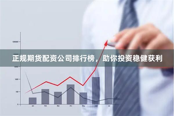 正规期货配资公司排行榜，助你投资稳健获利