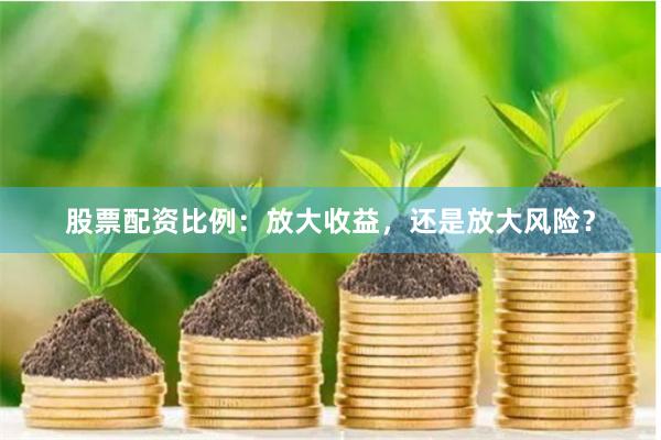股票配资比例：放大收益，还是放大风险？