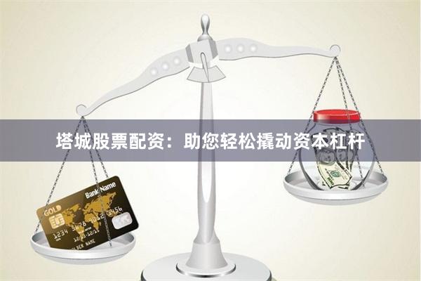 塔城股票配资：助您轻松撬动资本杠杆
