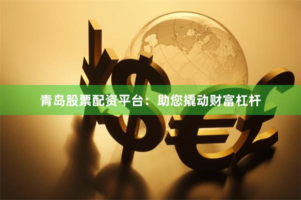青岛股票配资平台：助您撬动财富杠杆