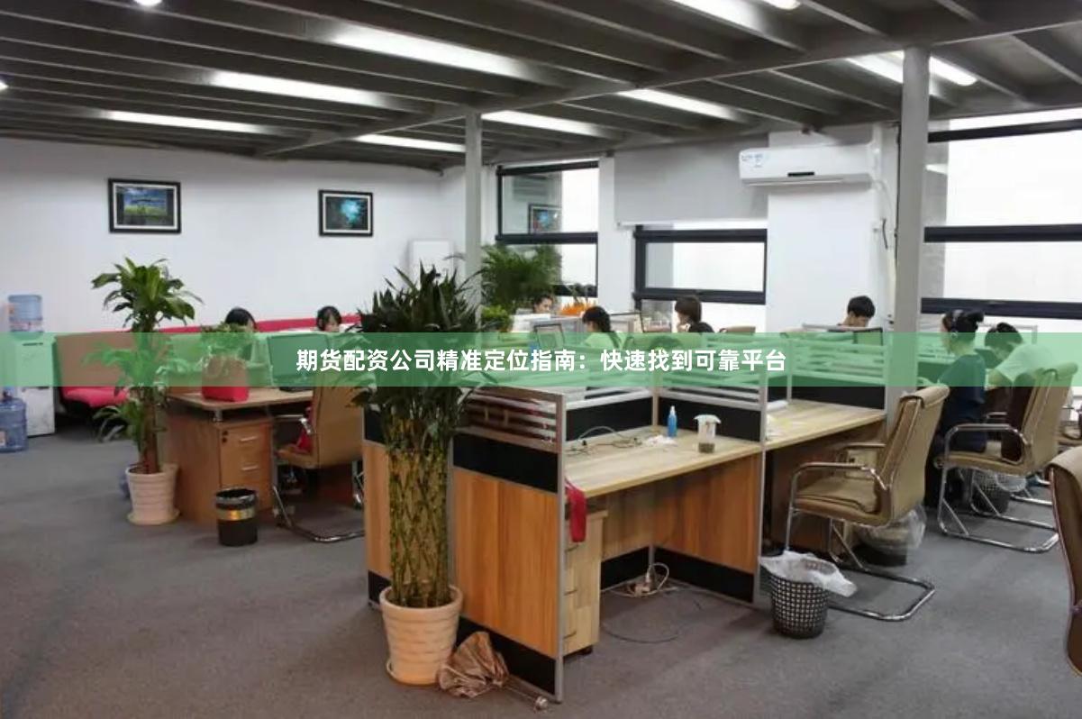 期货配资公司精准定位指南：快速找到可靠平台