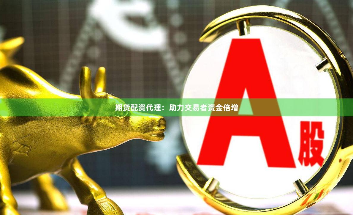 期货配资代理：助力交易者资金倍增
