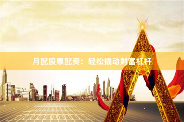 月配股票配资：轻松撬动财富杠杆