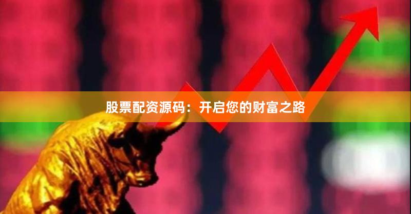 股票配资源码：开启您的财富之路