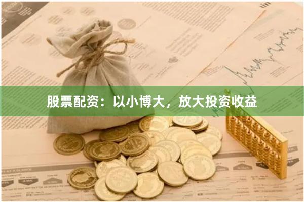 股票配资：以小博大，放大投资收益