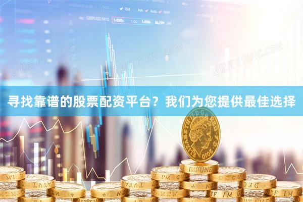 寻找靠谱的股票配资平台？我们为您提供最佳选择