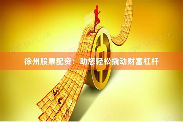 徐州股票配资：助您轻松撬动财富杠杆