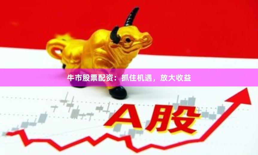 牛市股票配资：抓住机遇，放大收益