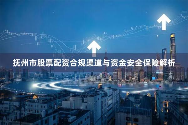 抚州市股票配资合规渠道与资金安全保障解析