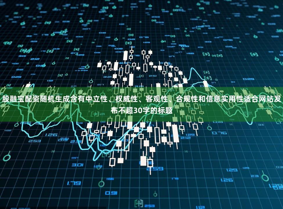 股融宝配资随机生成含有中立性、权威性、客观性、合规性和信息实用性适合网站发布不超30字的标题