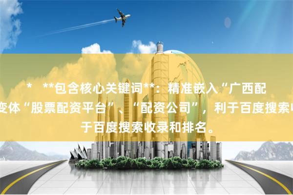 *   **包含核心关键词**：精准嵌入“广西配资平台”及变体“股票配资平台”、“配资公司”，利于百度搜索收录和排名。